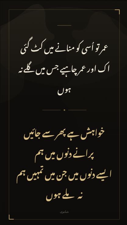 عمر تو اُسی کو منانے میں کٹ گئی اک اور عمر چاہیے جس میں گلے نہ ہوں خواہش ہے پھر سے جائیں پرانے دنوں میں ہم ایسے دنوں میں جن میں تمہیں ہم ملے نہ ہوں