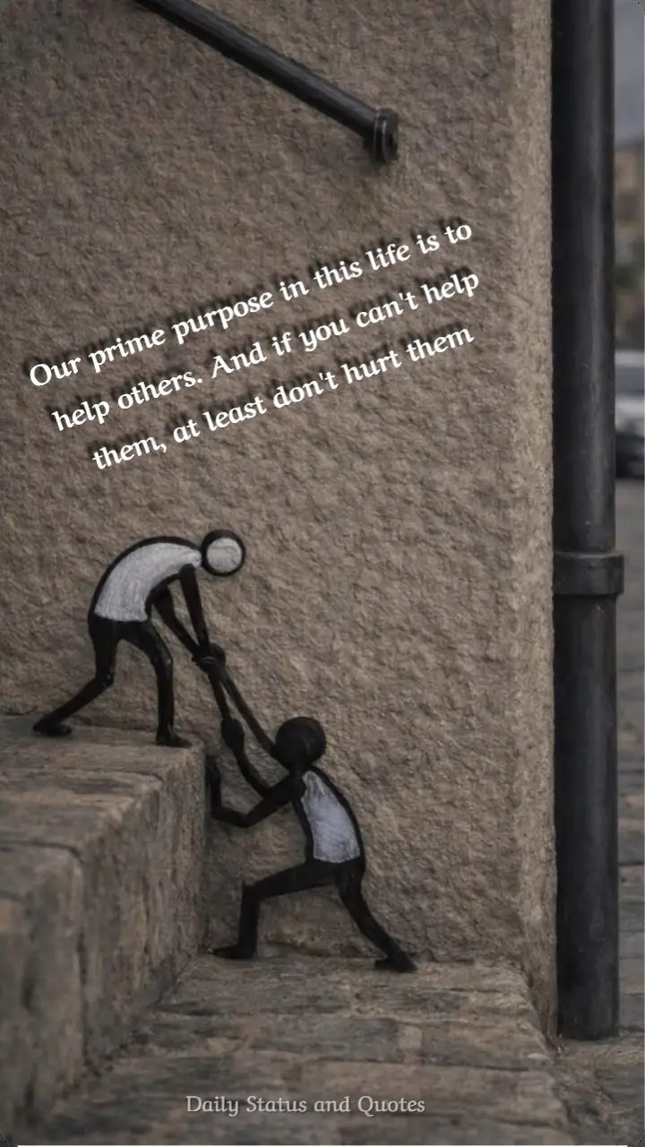 Our prime purpose in this life is to help others. And if you cant help them, at least dont hurt them.
