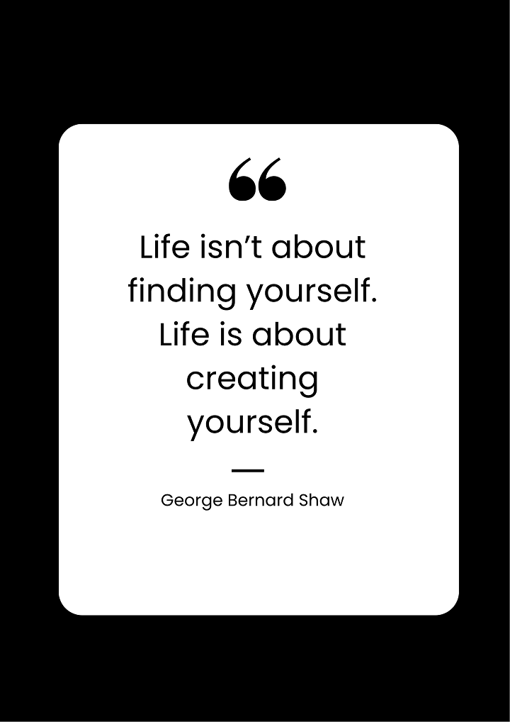 Life isnโt about finding yourself. Life is about creating yourself.